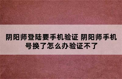 阴阳师登陆要手机验证 阴阳师手机号换了怎么办验证不了